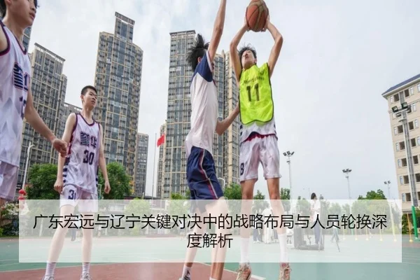 广东宏远与辽宁关键对决中的战略布局与人员轮换深度解析